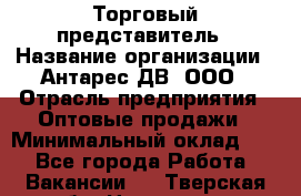 Торговый представитель › Название организации ­ Антарес ДВ, ООО › Отрасль предприятия ­ Оптовые продажи › Минимальный оклад ­ 1 - Все города Работа » Вакансии   . Тверская обл.,Нелидово г.